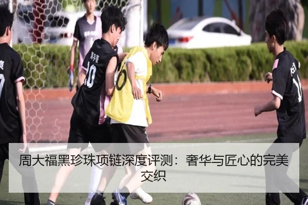 周大福黑珍珠项链深度评测：奢华与匠心的完美交织