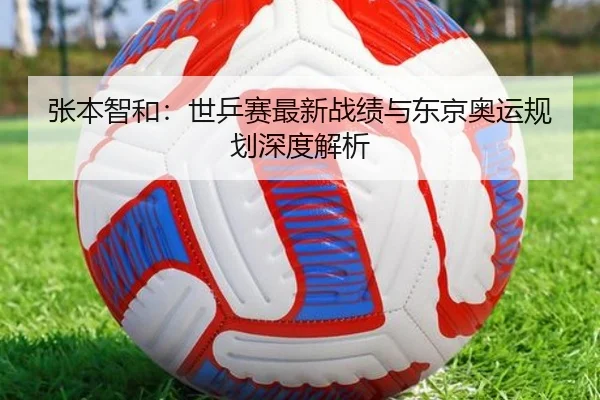 张本智和：世乒赛最新战绩与东京奥运规划深度解析