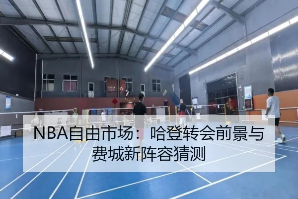 NBA自由市场：哈登转会前景与费城新阵容猜测
