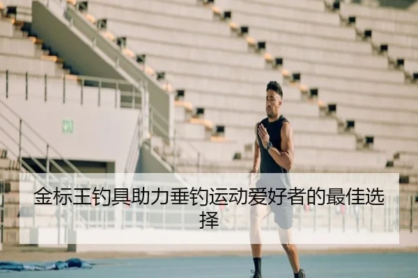 金标王钓具助力垂钓运动爱好者的最佳选择