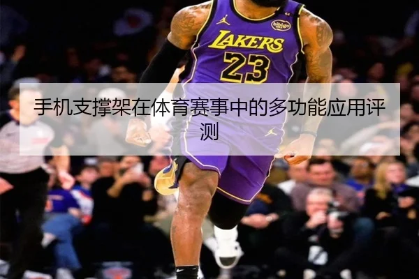 手机支撑架在体育赛事中的多功能应用评测